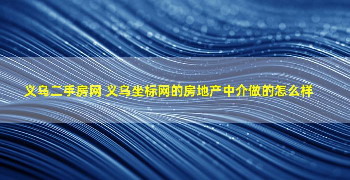 义乌二手房网 义乌坐标网的房地产中介做的怎么样